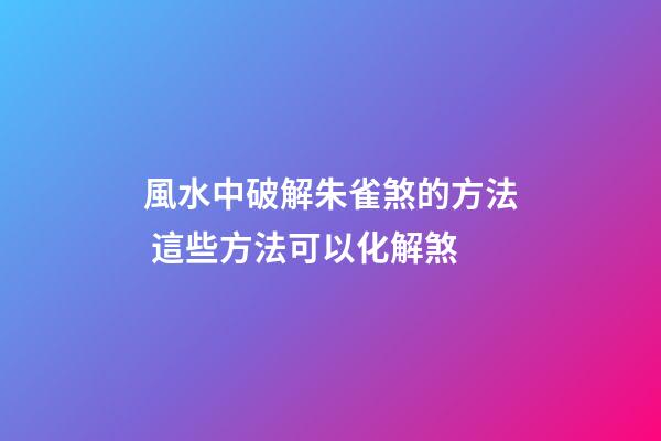 風水中破解朱雀煞的方法 這些方法可以化解煞